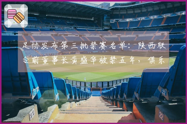 足协发布第三批禁赛名单：陕西联合前董事长黄盛华被禁五年，俱乐部发布声明确认其正式辞职