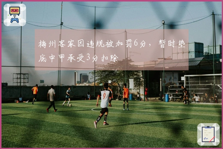 梅州客家因违规被加罚6分，暂时垫底中甲承受3分扣除