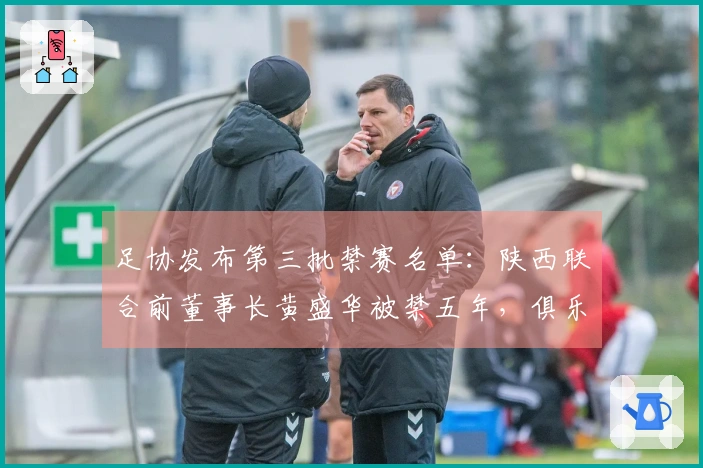 足协发布第三批禁赛名单：陕西联合前董事长黄盛华被禁五年，俱乐部发布声明确认其正式辞职